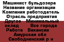 Машинист бульдозера › Название организации ­ Компания-работодатель › Отрасль предприятия ­ Другое › Минимальный оклад ­ 1 - Все города Работа » Вакансии   . Амурская обл.,Свободненский р-н